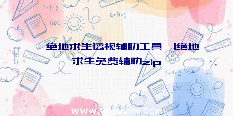 「绝地求生透视辅助工具」|绝地求生免费辅助zip